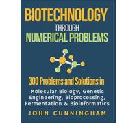 Biotechnology Through Numerical Problems: 300 Problems and Solutions in Molecular Biology, Genetic Engineering, Bioprocessing, Fermentation, and Bioinformatics