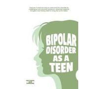 Bipolar Disorder As A Teen: Discover 5 Practical Ways To Overcome This Disorder By Challenging Your Personal Behaviors, Reframing Negative Thoughts, And Finding Relief In Living Life To The Fullest. P