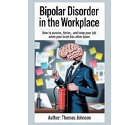 Bipolar Disorder in the Workplace: How to Survive, Thrive, and Keep Your Job When Your Brain Has Other Plans