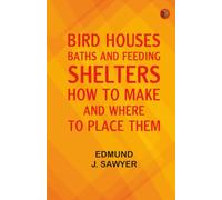 Bird Houses Baths and Feeding Shelters: How to Make and Where to Place Them