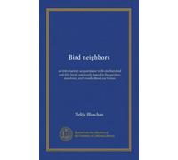 Bird neighbors: an introductory acquaintance with one hundred and fifty birds commonly found in the gardens, meadows, and woods about our homes