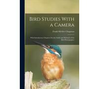 Bird Studies With A Camera: With Introductory Chapters On The Outfit And Methods Of The Bird Photographer