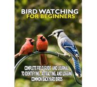 Bird Watching for Beginners: The Complete Field Guide and Journal to Identifying, Attracting, and Logging Common Backyard Birds