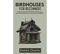 Birdhouses for Beginners: A Step-by-Step Guide to Building, Placing, and Maintaining Bird Homes to Attract Backyard Wildlife
