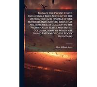 Birds of the Pacific Coast, Including a Brief Account of the Distribution and Habitat of one Hundred and Eighteen Birds That are More or Less Common ... are Found Eastward to the Rocky Mountains