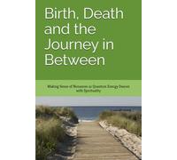 Birth, Death and the Journey in Between: Making Sense of Nonsense as Quantum Energy Dances with Spirituality