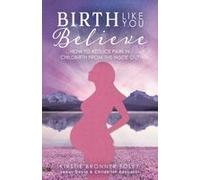 Birth Like You Believe: How To Reduce Pain In Childbirth From The Inside Out Paperback Book By Kirstie Bronner Foley