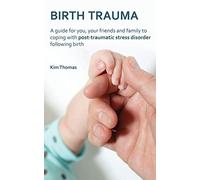 Birth Trauma: A Guide for You, Your Friends and Family to Coping with Post-Traumatic Stress Disorder Following Birth