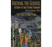 Birthing The Goddess, Return Of The Divine Feminine. Volume Vii, The End Of Kali Yuga