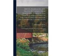 Births Marriages and Deaths Returned From Hartford Windsor and Fairfield and Entered in the Early Land Records of the Colony of Connecticut Volumes I and Edwin Stanley WellesEdwin Stanley Welles (Aute