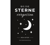 ie Sterne Vergessen: Eine Sammlung von Liebesgedichten über Sehnsucht, Herzschmerz und bleibende Erinnerungen