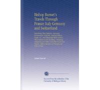 Bishop Burnet's Travels Through France Italy Germany and Switzerland: Describing Their Religion, Learning, Government, Customs, Natural History, ... With a Detection of Frauds and Folly of Pope