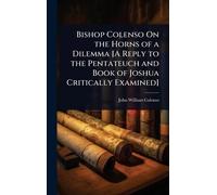 Bishop Colenso On the Horns of a Dilemma [A Reply to the Pentateuch and Book of Joshua Critically Examined]