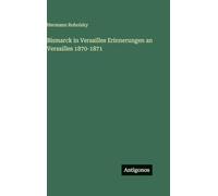 Bismarck in Versailles Erinnerungen an Versailles 1870-1871