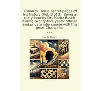 Bismarck: some secret pages of his history (Vol. 3 of 3). Being a diary kept by Dr. Moritz Busch during twenty-five years' official and private intercourse with the great Chancellor
