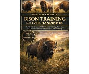 BISON TRAINING AND CARE HANDBOOK: The Complete Guide to Bison Care, Training, Breeding, and Conservation for Herd Health and Sustainability.