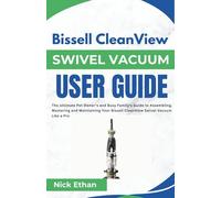 Bissell CleanView Swivel Vacuum User Guide: The Ultimate Pet Owner's and Busy Family's Guide to Assembling, Mastering and Maintaining Your Bissell CleanView Swivel Vacuum Like a Pro