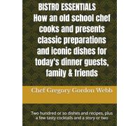 BISTRO ESSENTIALS How an old school chef cooks and presents classic preparations and iconic dishes for today's dinner guests, family & friends: ... plus a few tasty cocktails and a story or two