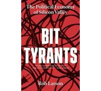 Bit Tyrants : The Political Economy of Silicon Valley By Rob Larson