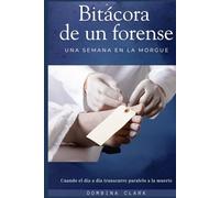 Bitácora de un forense. Una semana en la morgue.: Cuando el día a día transcurre paralelo a la muerte.