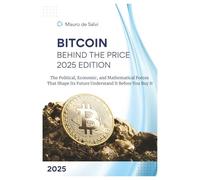 Bitcoin: Behind The Price 2025 Edition: The Political, Economic, And Mathematical Forces That Shape Its Future Understand It Before You Buy It