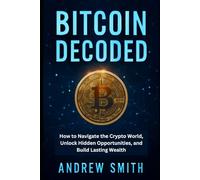 Bitcoin Decoded: How to Navigate the Crypto World, Unlock Hidden Opportunities, and Build Lasting Wealth