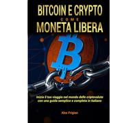 BITCOIN E CRYPTO COME MONETA LIBERA: Inizia il tuo viaggio nel mondo delle criptovalute con una guida semplice e completa in italiano