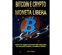 BITCOIN E CRYPTO COME MONETA LIBERA: Inizia il tuo viaggio nel mondo delle criptovalute con una guida semplice e completa in italiano