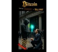 Bitcoin: From the Darknet to Wall Street: How the Decentralized Revolution Is Redefining Money, Power and Freedom