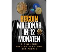 Bitcoin Millionär in 12 Monaten - Die geheime Trading-Strategie der Profis: Wie du mit Krypto den nächsten Bullrun meisterst und finanziell unabhängig wirst