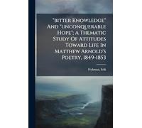 "bitter Knowledge" And "unconquerable Hope"; A Thematic Study Of Attitudes Toward Life In Matthew Arnold's Poetry, 1849-1853