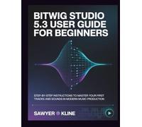 Bitwig Studio 5.3 User Guide for Beginners: Step-by-Step Instructions to Master Your First Tracks and Sounds in Modern Music Production