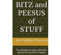 BITZ and PEESUS of STUFF: The Facebook Essays and Short Stories Of Lee Arthur Hanson