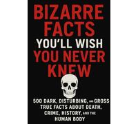 Bizarre Facts You’ll Wish You Never Knew: 500 Dark, Disturbing, and Gross True Facts About Death, Crime, History, and the Human Body