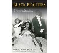 Black Beauties African American Pageant Queens in the Segregated South by Kimberly Brown Pellum Phd & Foreword by Ericka Dunlap Miss America 2004 Kimberly Brown Pellum Phd Foreword by Ericka Dunlap Mi