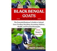 BLACK BENGAL GOATS: The Essential Beginner’s Guide to Animal Care: Feeding, Breeding, Grooming, Habitat, Health, and Practical Strategies