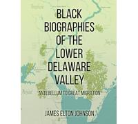 BLACK BIOGRAPHIES OF THE LOWER DELAWARE VALLEY: ANTEBELLUM TO GREAT MIGRATION