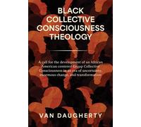 Black Collective Consciousness Theology A call for the development of an African American centered Group Collective Consciousness in an era of uncertainty, enormous change, and transformation - Van Da