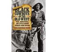 Black Cowboys of the Old West: True, Sensational, And Little-Known Stories From History, First Edition