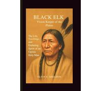 Black Elk: Vision Keeper of the Plains: The Life, Teachings, and Enduring Spirit of an Oglala Holy Man