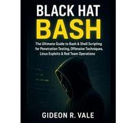 Black Hat Bash: The Ultimate Guide to Bash & Shell Scripting for Penetration Testing, Offensive Techniques, Linux Exploits & Red Team Operations