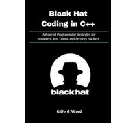 Black Hat Coding in C++: Advanced Programming Strategies for Attackers, Red Teams, and Security Hackers