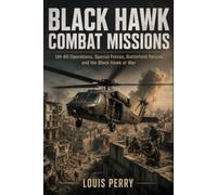 BLACK HAWK COMBAT MISSIONS: UH-60 Operations, Special Forces, Battlefield Rescue, and the Black Hawk at War