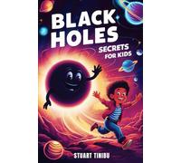 Black Holes Secrets for Kids: A Book for Curious Minds to Explore the Science and Wonders of the Universe's Darkest Objects