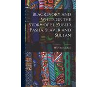 Black Ivory And White Or The Story Of El Zubeir Pasha, Slaver And Sultan