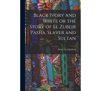 Black Ivory And White Or The Story Of El Zubeir Pasha, Slaver And Sultan