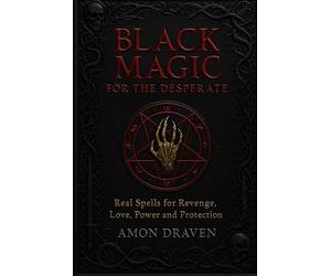 Black Magic for the Desperate: Real Spells for Revenge, Love, Power and Protection