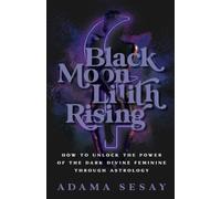 Black Moon Lilith Rising: How to Unlock the Power of the Dark Divine Feminine Through Astrology