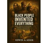 Black People Invented Everything: How African Innovation Shaped Civilization Across Continents