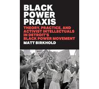 Black Power Praxis: Theory, Practice, and Activist Intellectuals in Detroit's Black Power Movement